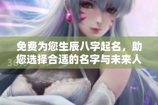 免费为您生辰八字起名，助您选择合适的名字与未来人生方向