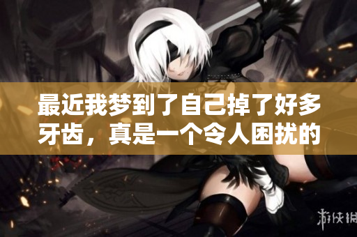 最近我梦到了自己掉了好多牙齿，真是一个令人困扰的梦境体验。