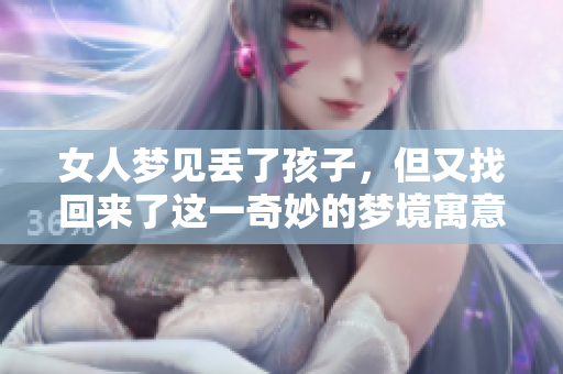 女人梦见丢了孩子，但又找回来了这一奇妙的梦境寓意深远。