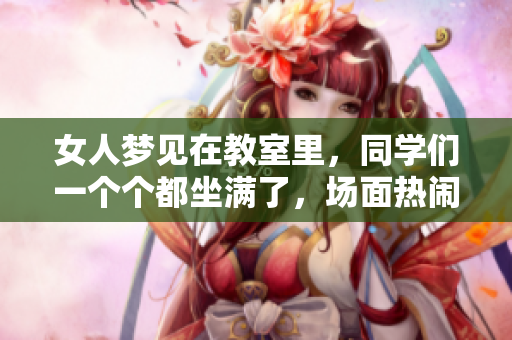 女人梦见在教室里，同学们一个个都坐满了，场面热闹非凡