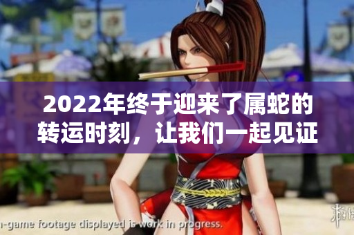 2022年终于迎来了属蛇的转运时刻，让我们一起见证他们的好运。