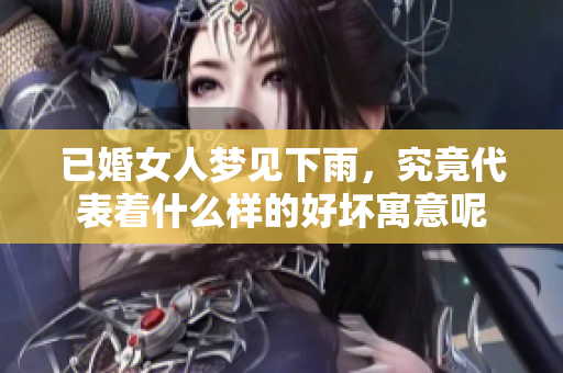 已婚女人梦见下雨，究竟代表着什么样的好坏寓意呢