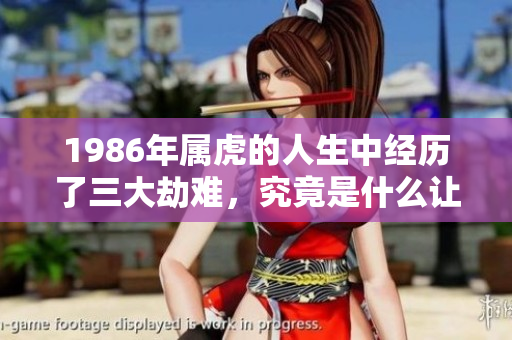 1986年属虎的人生中经历了三大劫难，究竟是什么让他们受到如此考验呢