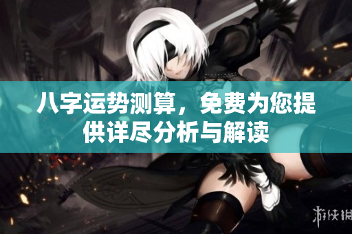 八字运势测算，免费为您提供详尽分析与解读