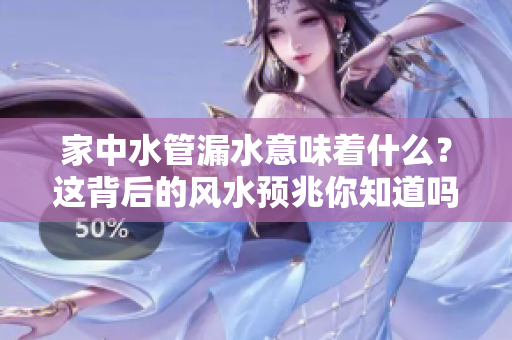 家中水管漏水意味着什么？这背后的风水预兆你知道吗