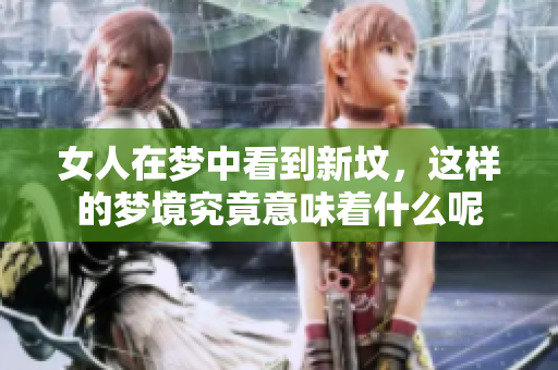 女人在梦中看到新坟，这样的梦境究竟意味着什么呢