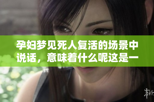 孕妇梦见死人复活的场景中说话，意味着什么呢这是一个值得深思的问题