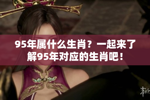 95年属什么生肖？一起来了解95年对应的生肖吧！