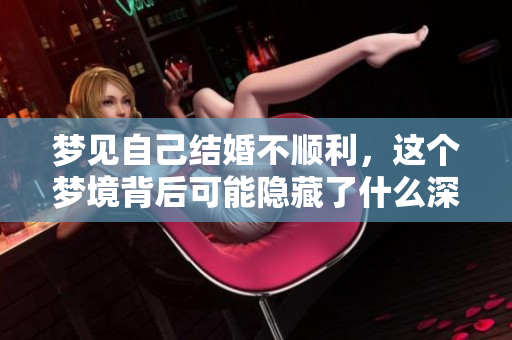 梦见自己结婚不顺利，这个梦境背后可能隐藏了什么深意呢