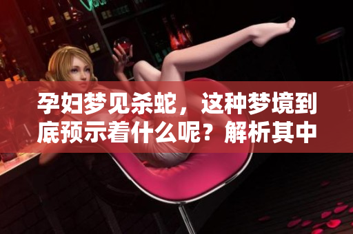 孕妇梦见杀蛇，这种梦境到底预示着什么呢？解析其中的深意与象征。