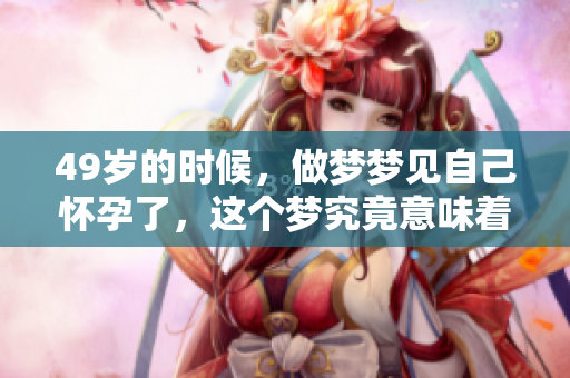 49岁的时候，做梦梦见自己怀孕了，这个梦究竟意味着什么呢