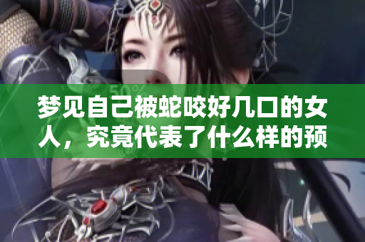 梦见自己被蛇咬好几口的女人，究竟代表了什么样的预兆呢