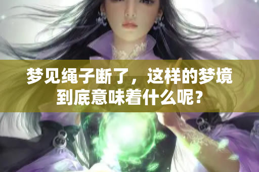 梦见绳子断了，这样的梦境到底意味着什么呢？