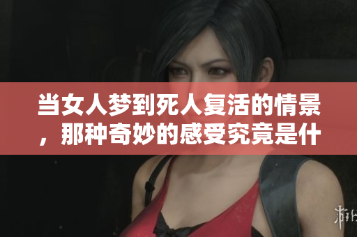 当女人梦到死人复活的情景，那种奇妙的感受究竟是什么样的体验呢