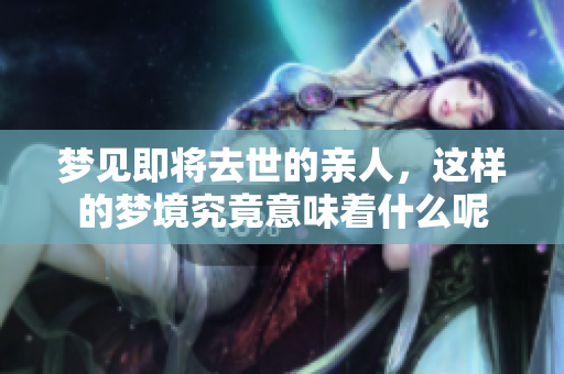 梦见即将去世的亲人，这样的梦境究竟意味着什么呢