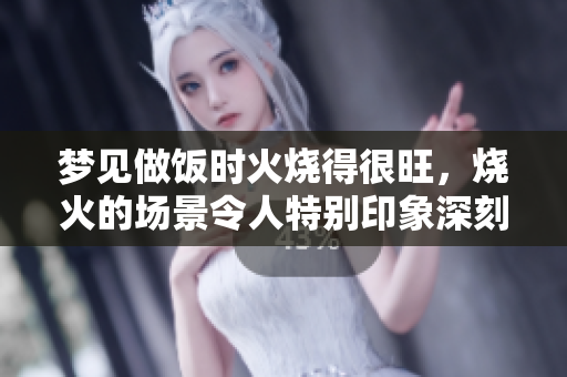 梦见做饭时火烧得很旺，烧火的场景令人特别印象深刻