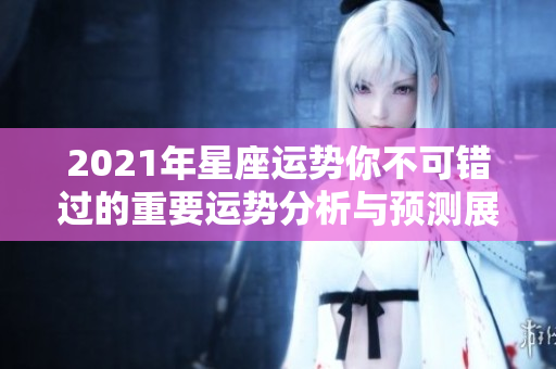 2021年星座运势你不可错过的重要运势分析与预测展望