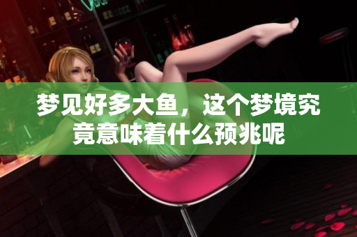 梦见好多大鱼，这个梦境究竟意味着什么预兆呢