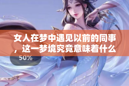 女人在梦中遇见以前的同事，这一梦境究竟意味着什么呢