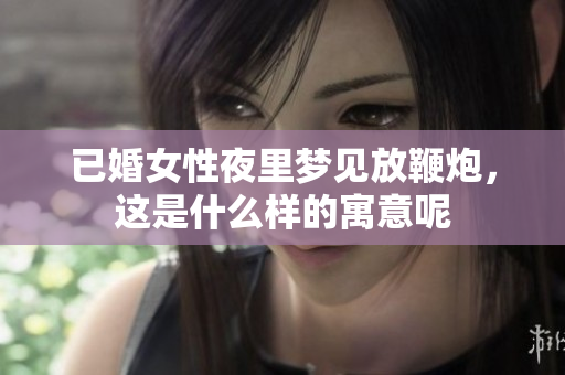 已婚女性夜里梦见放鞭炮，这是什么样的寓意呢