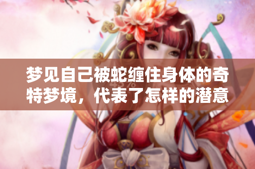 梦见自己被蛇缠住身体的奇特梦境，代表了怎样的潜意识暗示呢