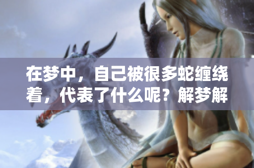 在梦中，自己被很多蛇缠绕着，代表了什么呢？解梦解析值得一看。