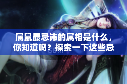 属鼠最忌讳的属相是什么，你知道吗？探索一下这些忌讳的属相吧。
