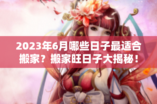 2023年6月哪些日子最适合搬家？搬家旺日子大揭秘！