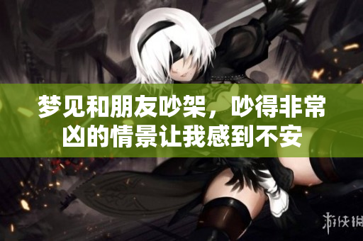 梦见和朋友吵架，吵得非常凶的情景让我感到不安