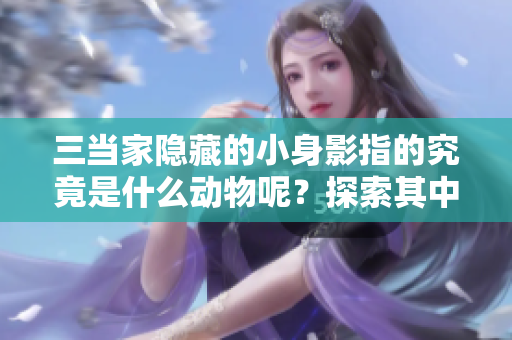 三当家隐藏的小身影指的究竟是什么动物呢？探索其中的奥秘与玄机