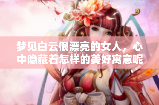 梦见白云很漂亮的女人，心中隐藏着怎样的美好寓意呢