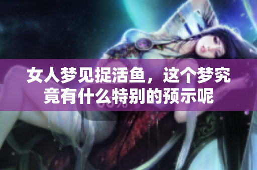 女人梦见捉活鱼，这个梦究竟有什么特别的预示呢