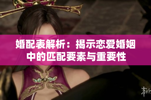 婚配表解析：揭示恋爱婚姻中的匹配要素与重要性