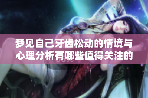 梦见自己牙齿松动的情境与心理分析有哪些值得关注的细节呢