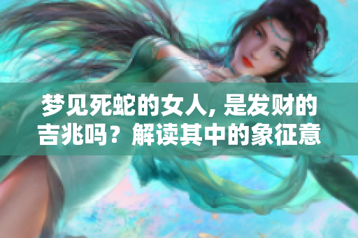 梦见死蛇的女人, 是发财的吉兆吗？解读其中的象征意义与预兆。