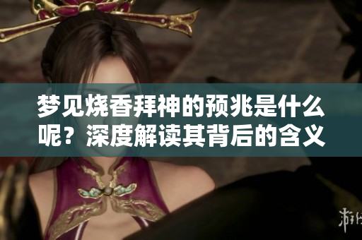梦见烧香拜神的预兆是什么呢？深度解读其背后的含义与象征