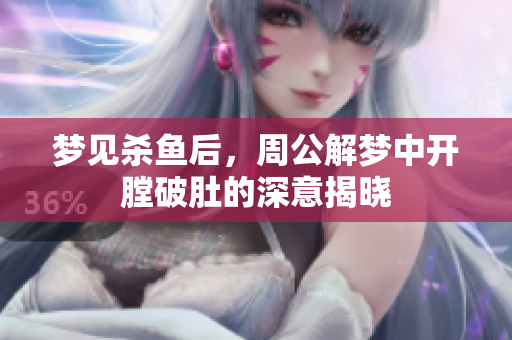 梦见杀鱼后，周公解梦中开膛破肚的深意揭晓