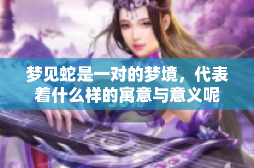梦见蛇是一对的梦境，代表着什么样的寓意与意义呢