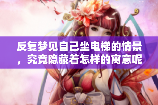 反复梦见自己坐电梯的情景，究竟隐藏着怎样的寓意呢