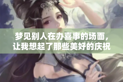 梦见别人在办喜事的场面，让我想起了那些美好的庆祝时刻