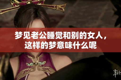 梦见老公睡觉和别的女人，这样的梦意味什么呢