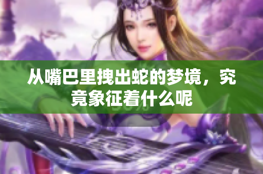 从嘴巴里拽出蛇的梦境，究竟象征着什么呢