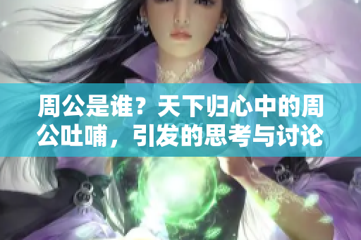 周公是谁？天下归心中的周公吐哺，引发的思考与讨论