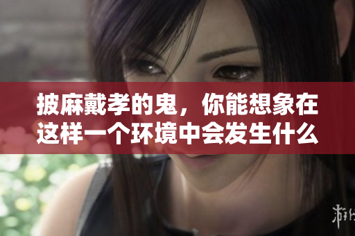 披麻戴孝的鬼，你能想象在这样一个环境中会发生什么吗？