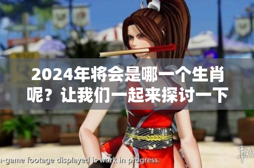 2024年将会是哪一个生肖呢？让我们一起来探讨一下吧！