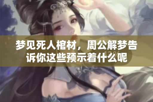 梦见死人棺材，周公解梦告诉你这些预示着什么呢