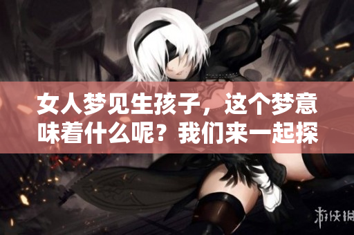女人梦见生孩子，这个梦意味着什么呢？我们来一起探讨一下。
