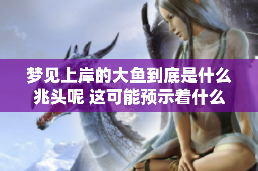 梦见上岸的大鱼到底是什么兆头呢 这可能预示着什么好消息的到来