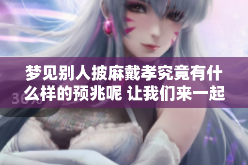 梦见别人披麻戴孝究竟有什么样的预兆呢 让我们来一起探讨一下这个问题