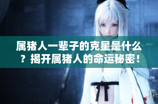 属猪人一辈子的克星是什么？揭开属猪人的命运秘密！